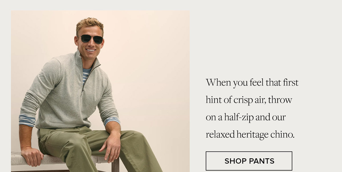 When you feel that first hint of crisp air, throw on a half-zip and our relaxed heritage chino. Shop Pants
