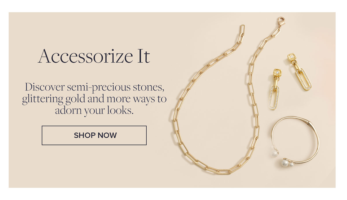 Accessorize It Discover semi-precious stones, glittering gold and more ways to adorn your looks. Shop Accessory