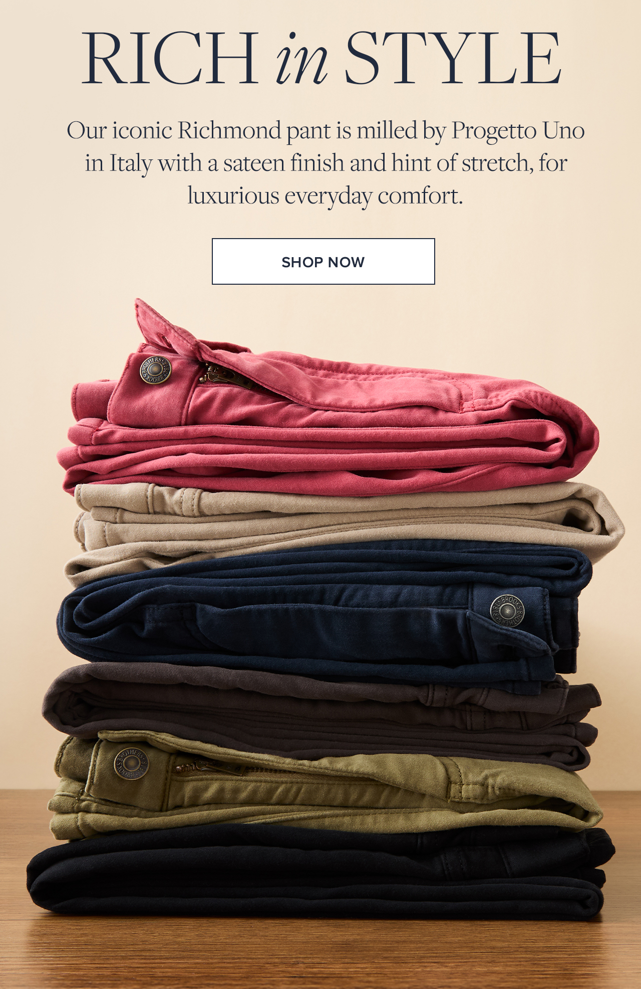 Rich in style. Our iconic richmond pant is milled by Progetto Uno in Italy with a sateen finish and hint of stretch, for luxurious everyday comfort. Shop now