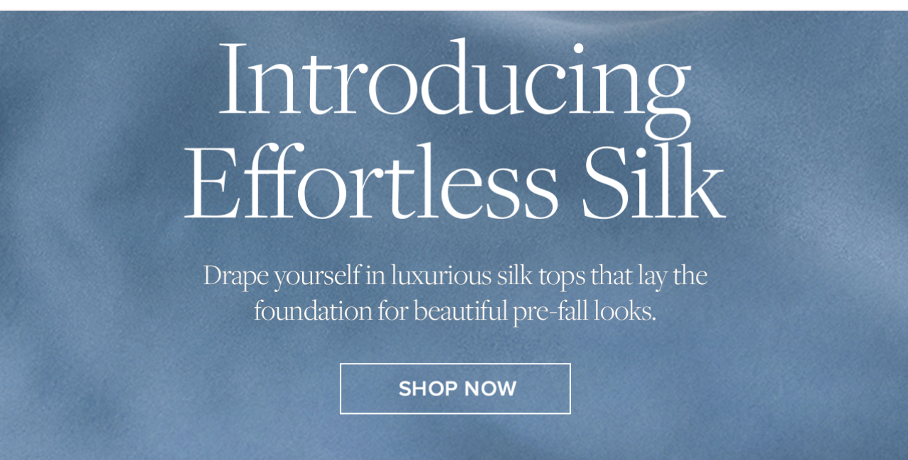 Introducing Effortless Silk. Shop our luxurious silk tops for the perfect foundation for beautiful pre-fall looks now.