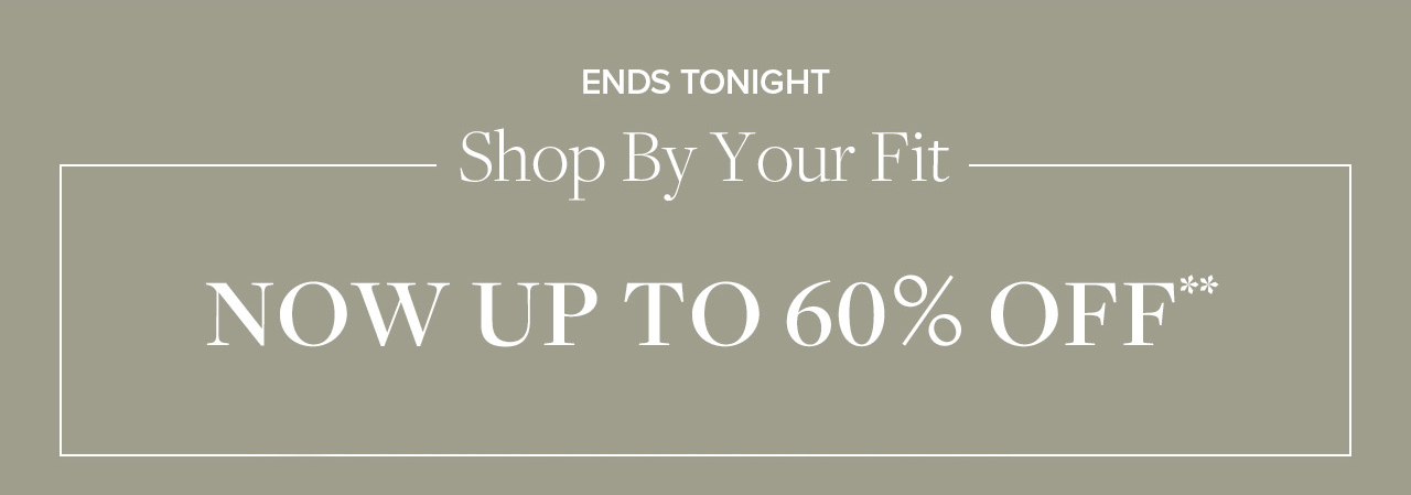 Ending tonight: Shop by your fit. Now up to 60% Off**
