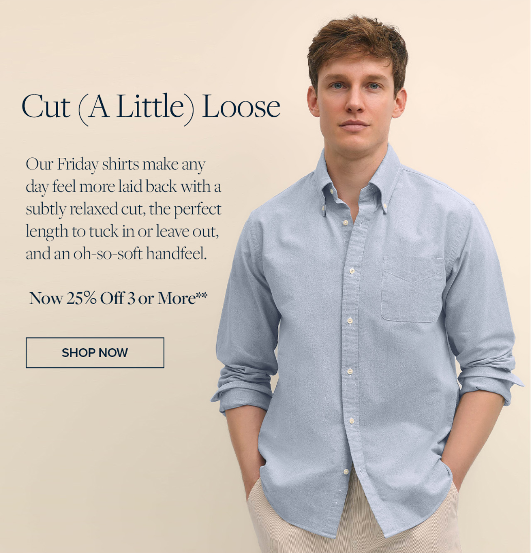 Cut (a Little) loose. Our friday shirts make any day feel more laid back with a subtly relaxed cut, the perfect length to tuck in or leave out, and an oh-so-soft handfeel. now 25% off 3 or more! shop now 