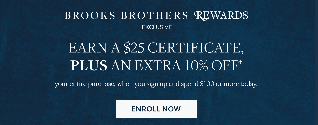 Brooks Brothers Rewards Exclusive | Earn A $25 Certificate, Plus An Extra 10% Off your entire purchase, when you sign up and spend $100 or more today. | Enroll Now