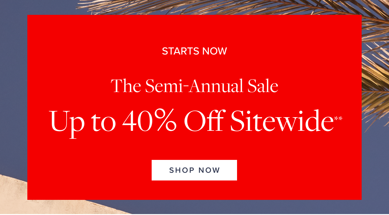 Starts Now The Semi-Annual Sale Up to 40% Off Sitewide Shop Now Starts Now The Semi-Annual Sale Up to 40% Off Sitewide Shop Now