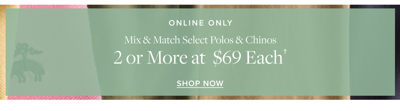 Online Only Mix and Match Select Polos and Chinos 2 or More at $69 Each Shop Now