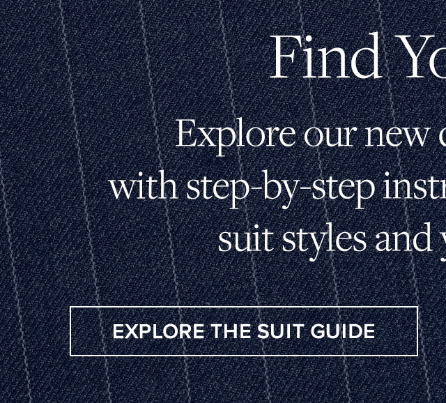 Find Your Suit | Explore our new detailed suit guide with step-by-step instructions on measuring, suit styles and your perfect fit. | Explore The Suit Guide