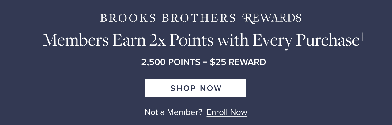 BROOKS BROTHERS REWARDS MEMBERS EARN 2X POINTS WITH EVERY PURCHASE. 2,500 POINTS EQUALS $25 REWARDS