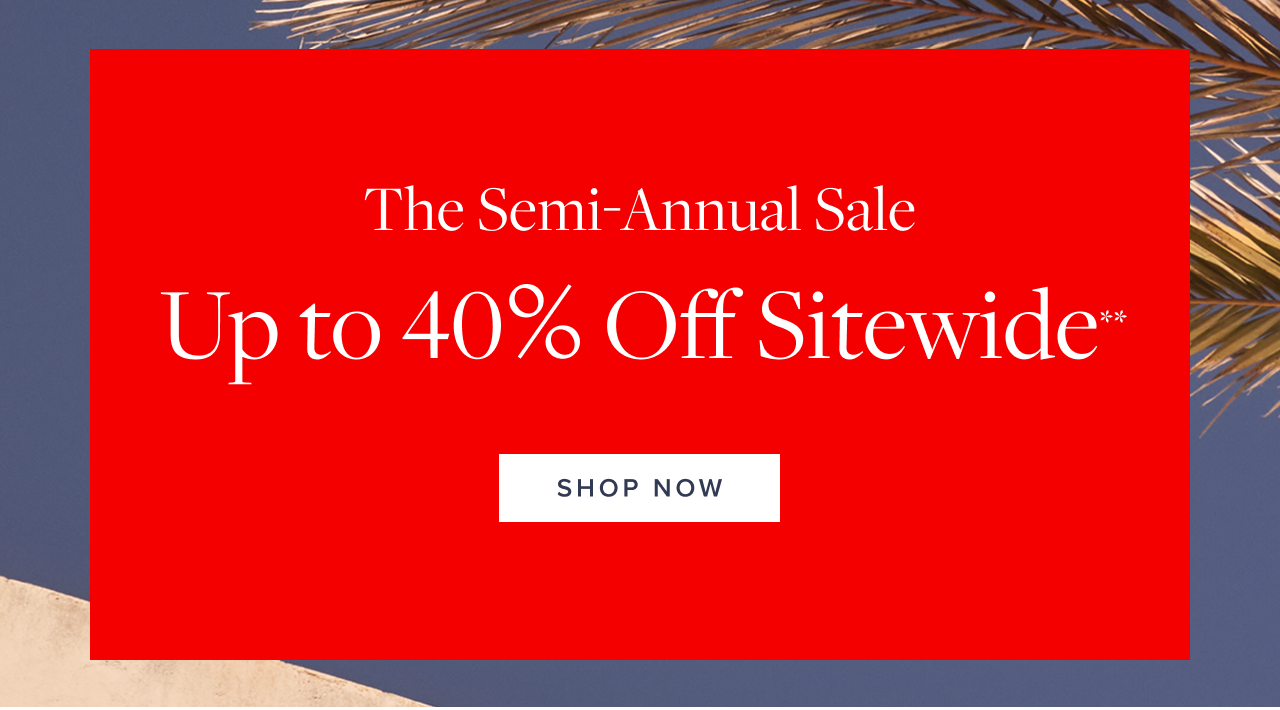 Starts Now The Semi-Annual Sale Up to 40% Off Sitewide Shop Now Starts Now The Semi-Annual Sale Up to 40% Off Sitewide Shop Now