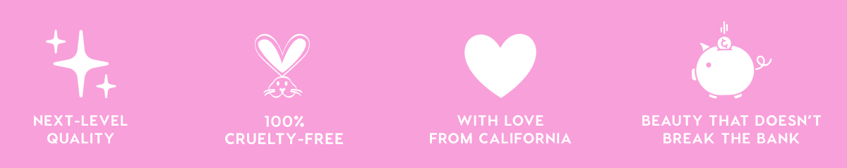 NEXT-LEVEL QUALITY - 100% CRUELTY-FREE - WITH LOVE FROM CALIFORNIA - BEAUTY THAT DOESN'T BREAK THE BANK