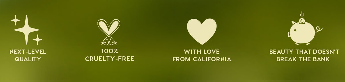NEXT-LEVEL QUALITY - 100% CRUELTY-FREE - WITH LOVE FROM CALIFORNIA - BEAUTY THAT DOESN'T BREAK THE BANK
