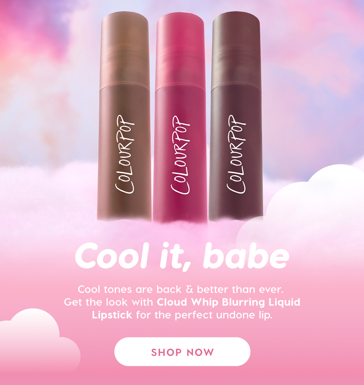 Cool it, babe. Cool tones are back & better than ever. Get the look with Cloud Whip Blurring Liquid Lipstick for the perfect undone lip. SHOP NOW