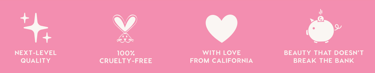 NEXT-LEVEL QUALITY - 100% CRUELTY-FREE - WITH LOVE FROM CALIFORNIA - BEAUTY THAT DOESN'T BREAK THE BANK