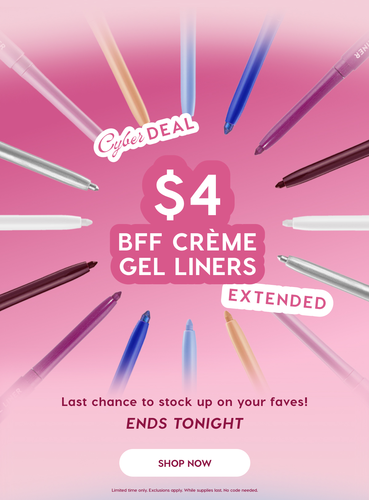 Cyber Deal: $4 BFF Creme Gel Liners Extended. Last Chance to stock up on your faves! SHOP NOW