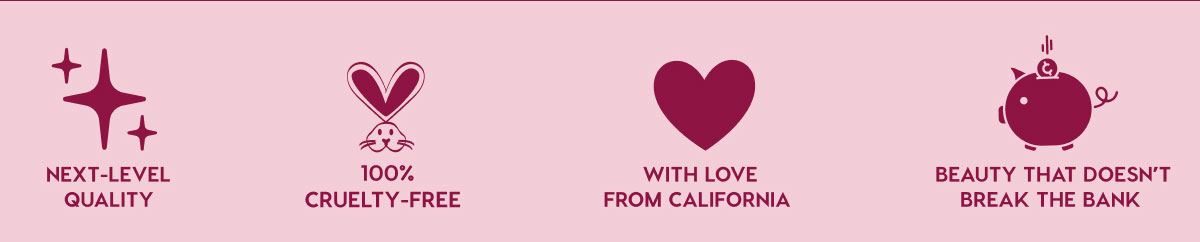 NEXT-LEVEL QUALITY - 100% CRUELTY-FREE - WITH LOVE FROM CALIFORNIA - BEAUTY THAT DOESN'T BREAK THE BANK