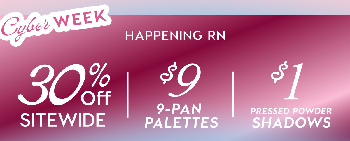 Cyber Week is HAPPENING RN | 30% OFF SITEWIDE | $9 9-PAN PALETTES | $1 PRESSED POWDER SHADOWS