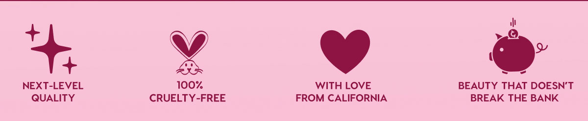 NEXT-LEVEL QUALITY - 100% CRUELTY-FREE - WITH LOVE FROM CALIFORNIA - BEAUTY THAT DOESN'T BREAK THE BANK