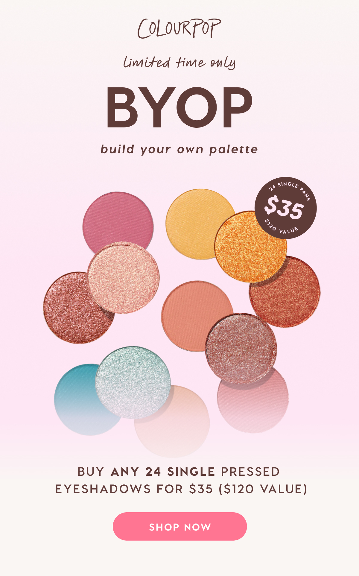 ColourPop | Limited Time Only: Build Your Own Palette. Buy ANY 24 SINGLE Pressed Eyeshadows for $35 ($120 value). SHOP NOW