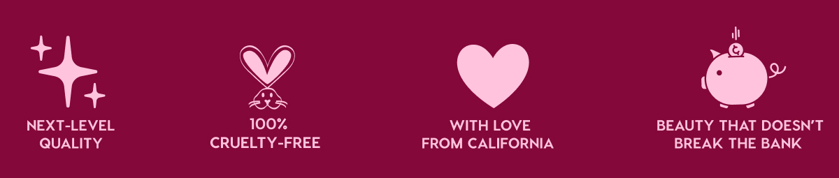 NEXT-LEVEL QUALITY - 100% CRUELTY-FREE - WITH LOVE FROM CALIFORNIA - BEAUTY THAT DOESN'T BREAK THE BANK