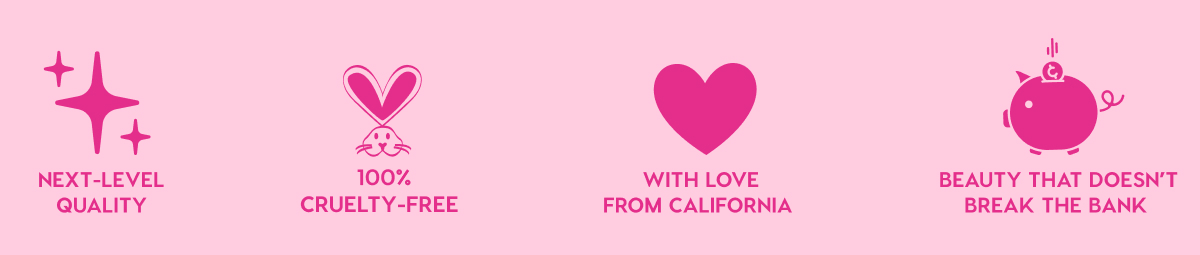 NEXT-LEVEL QUALITY - 100% CRUELTY-FREE - WITH LOVE FROM CALIFORNIA - BEAUTY THAT DOESN'T BREAK THE BANK