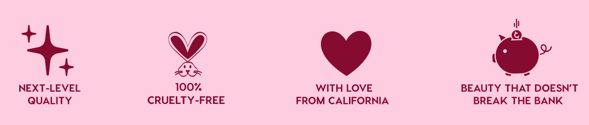 NEXT-LEVEL QUALITY - 100% CRUELTY-FREE - WITH LOVE FROM CALIFORNIA - BEAUTY THAT DOESN'T BREAK THE BANK