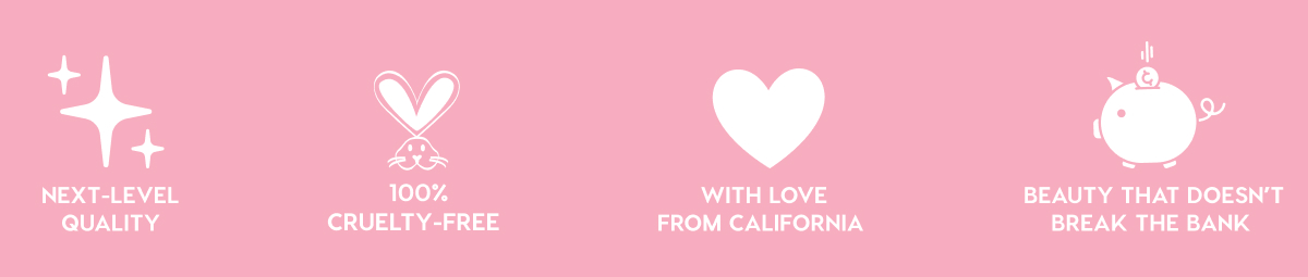NEXT-LEVEL QUALITY - 100% CRUELTY-FREE - WITH LOVE FROM CALIFORNIA - BEAUTY THAT DOESN'T BREAK THE BANK