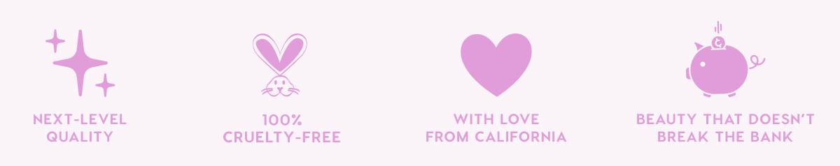 NEXT-LEVEL QUALITY - 100% CRUELTY-FREE - WITH LOVE FROM CALIFORNIA - BEAUTY THAT DOESN'T BREAK THE BANK