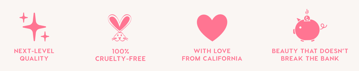 NEXT-LEVEL QUALITY - 100% CRUELTY-FREE - WITH LOVE FROM CALIFORNIA - BEAUTY THAT DOESN'T BREAK THE BANK
