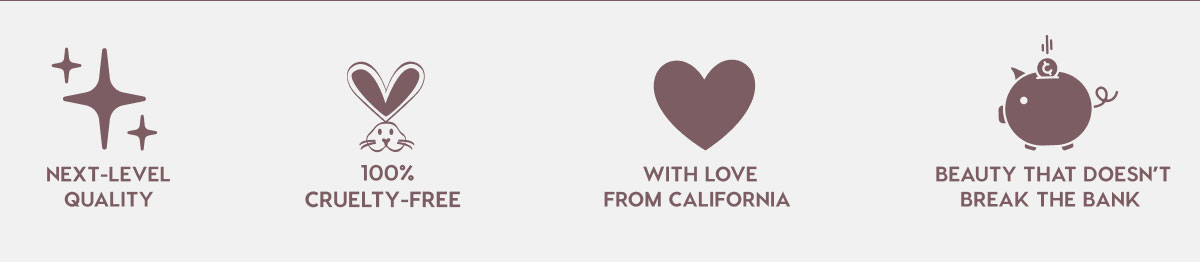 NEXT-LEVEL QUALITY - 100% CRUELTY-FREE - WITH LOVE FROM CALIFORNIA - BEAUTY THAT DOESN'T BREAK THE BANK