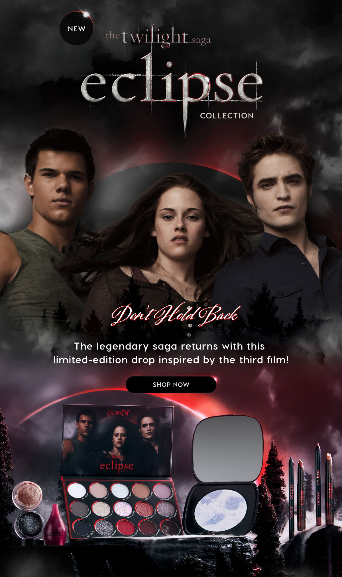 NEW the Twilight Saga: Eclipse Collection | Don't Hold Back. The legendary saga returns with this limited-edition drop inspired by the third film! SHOP NOW.