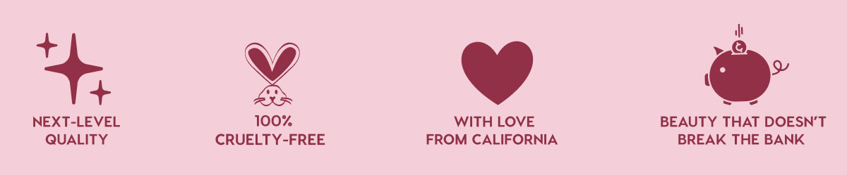 NEXT-LEVEL QUALITY - 100% CRUELTY-FREE - WITH LOVE FROM CALIFORNIA - BEAUTY THAT DOESN'T BREAK THE BANK