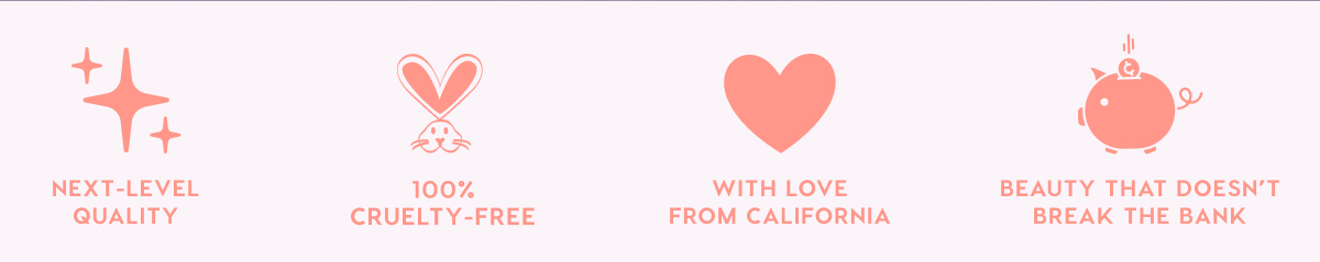 NEXT-LEVEL QUALITY - 100% CRUELTY-FREE - WITH LOVE FROM CALIFORNIA - BEAUTY THAT DOESN'T BREAK THE BANK