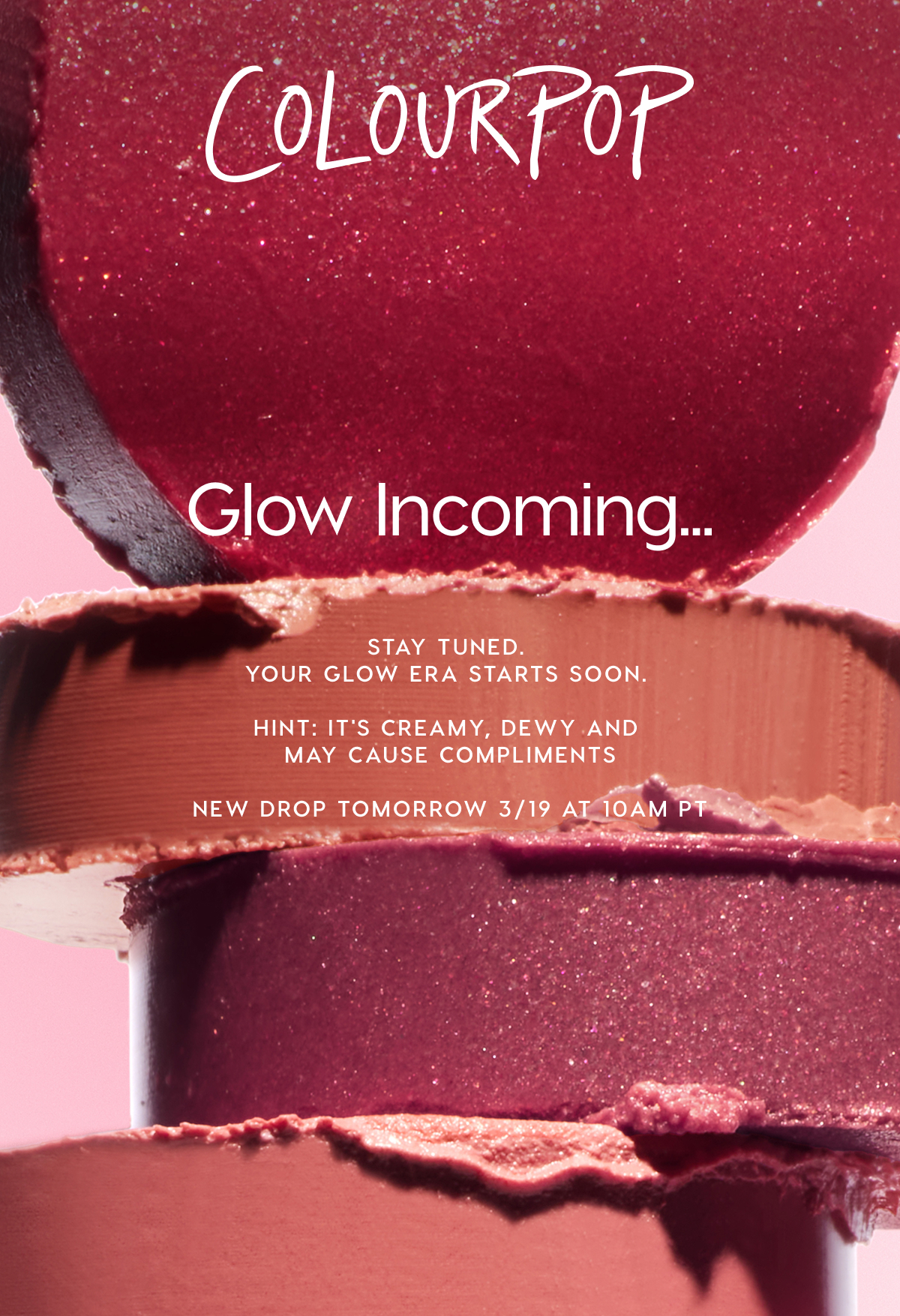 ColourPop  | Glow Incoming... Stay tuned. Your glow era starts soon. Hint: it's creamy, dewy and may cause compliments. Come back tomorrow 10am PST.