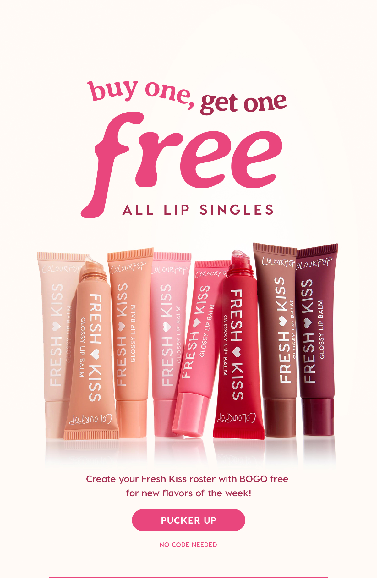ColourPop | BUY ONE, GET ONE FREE FRESH KISS. Create your Fresh Kiss roster with BOGO free for new flavors of the week! PUCKER UP