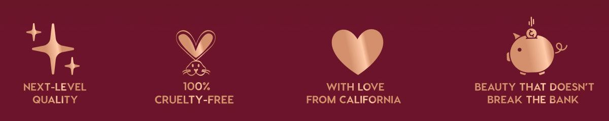 NEXT-LEVEL QUALITY - 100% CRUELTY-FREE - WITH LOVE FROM CALIFORNIA - BEAUTY THAT DOESN'T BREAK THE BANK