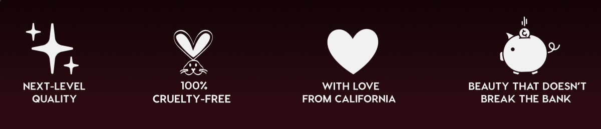 NEXT-LEVEL QUALITY - 100% CRUELTY-FREE - WITH LOVE FROM CALIFORNIA - BEAUTY THAT DOESN'T BREAK THE BANK