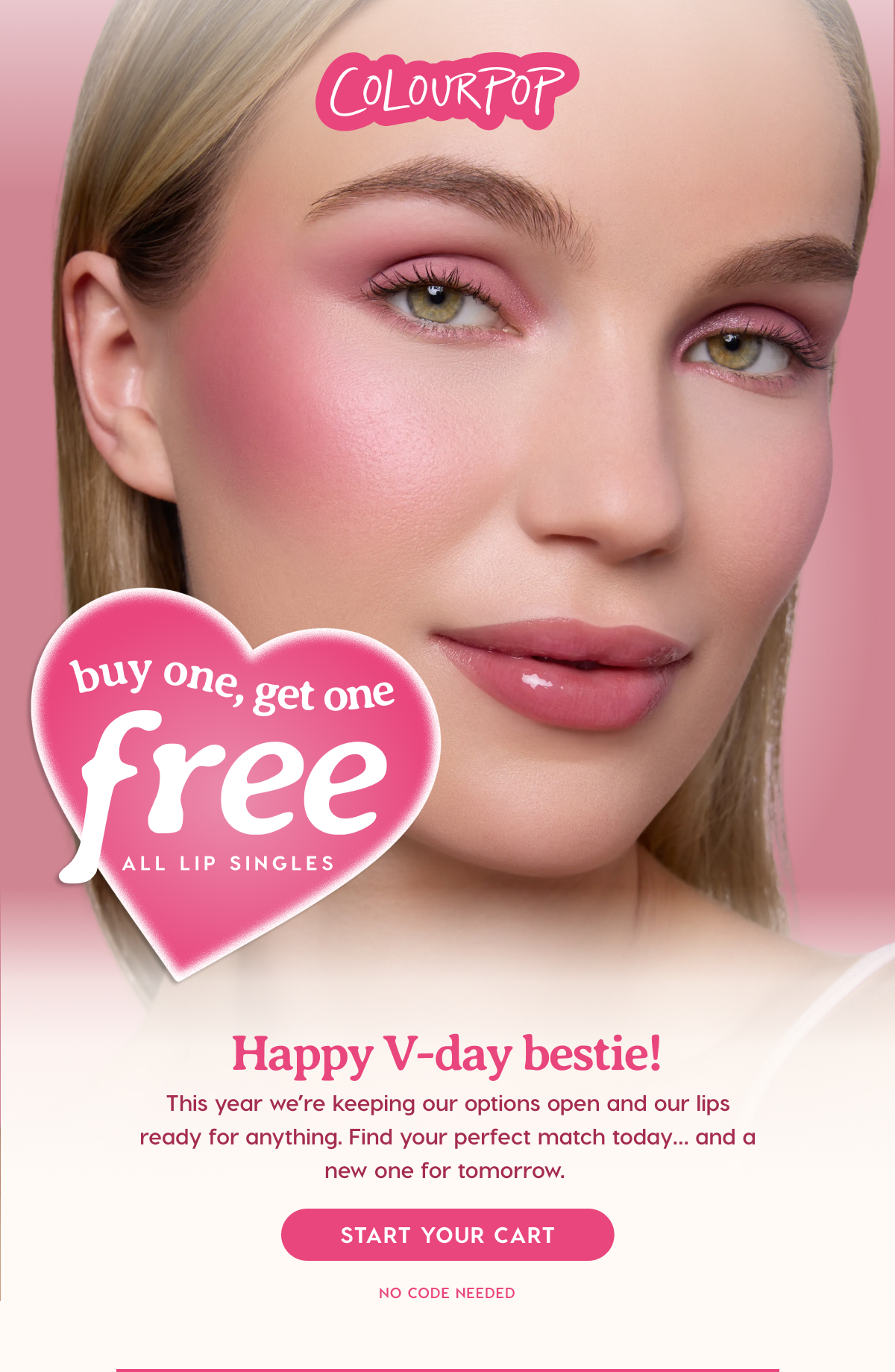 ColourPop | buy one, get one FREE all lip singles. Happy V-day Bestie! This year we're keeping our options open and our lips ready for anything. Find your perfect match today...and a new one for tomorrow. Start Your Cart.