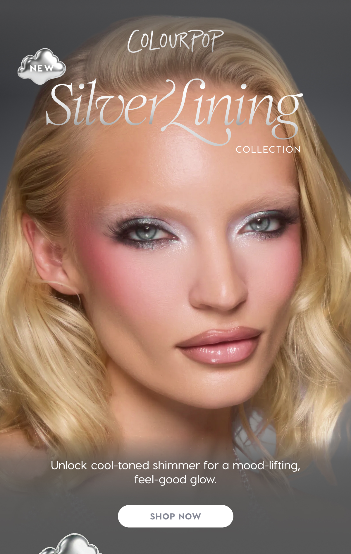 ColourPop | NEW! Silver Lining Collection. Unlock cool-toned shimmer for a mood-lifting feel-good glow. SHOP NOW