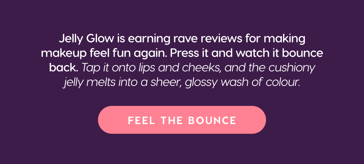 Jelly Glow is earning rave reviews for making makeup feel fun again. Feel the bounce.