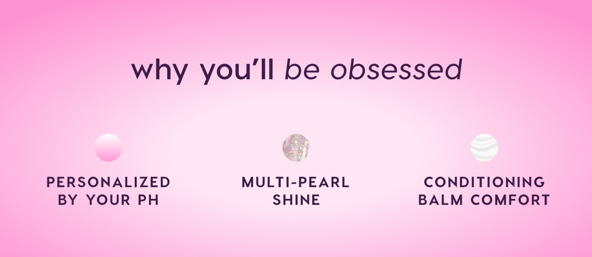 Personalized to your pH. Multi-Pearl Shine. Conditioning balm comfort.
