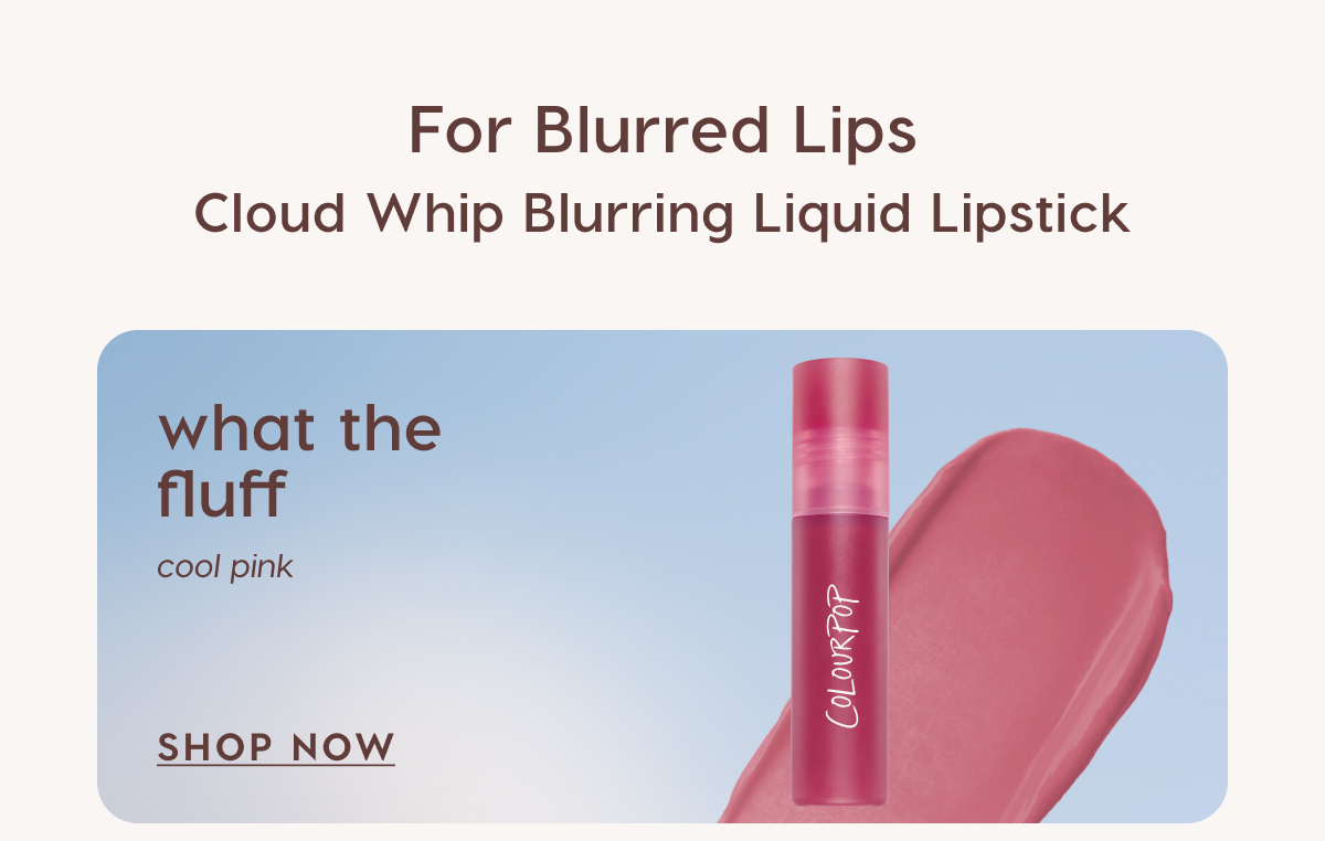 For Blurred Lips: Cloud Whip Blurring Liquid Lipstick in What the Fluff (cool pink). SHOP NOW