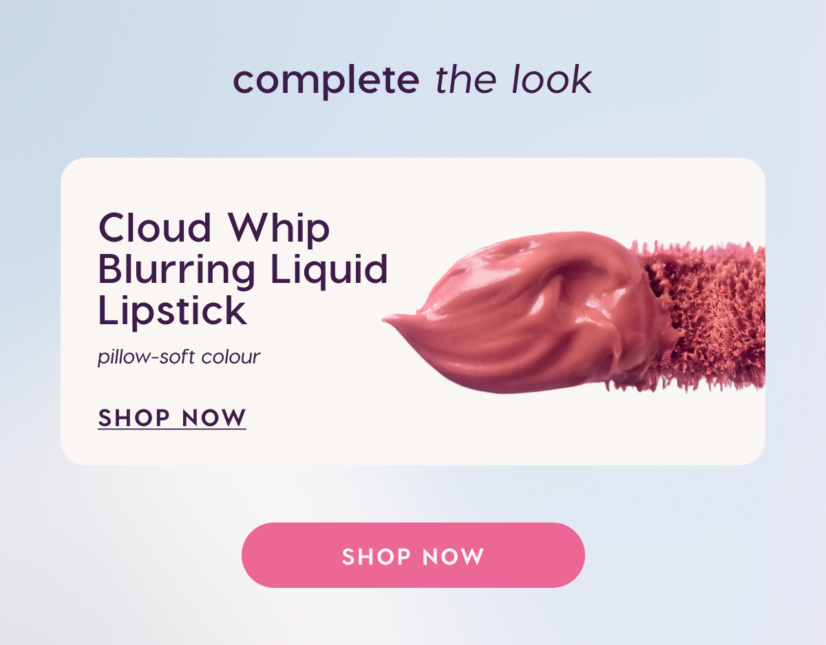 Complete the Look: Cloud Whip Blurring Liquid Lipstick. Pillow-soft colour. Shop Now.