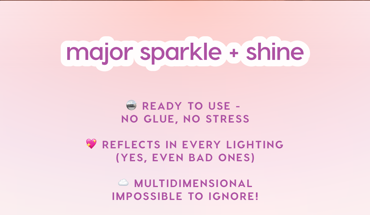 major sparkle and shine. Ready to use: no glue, no stress. Reflects in every lighting (yes, even bad ones). Multidimensional impossible to ignore!