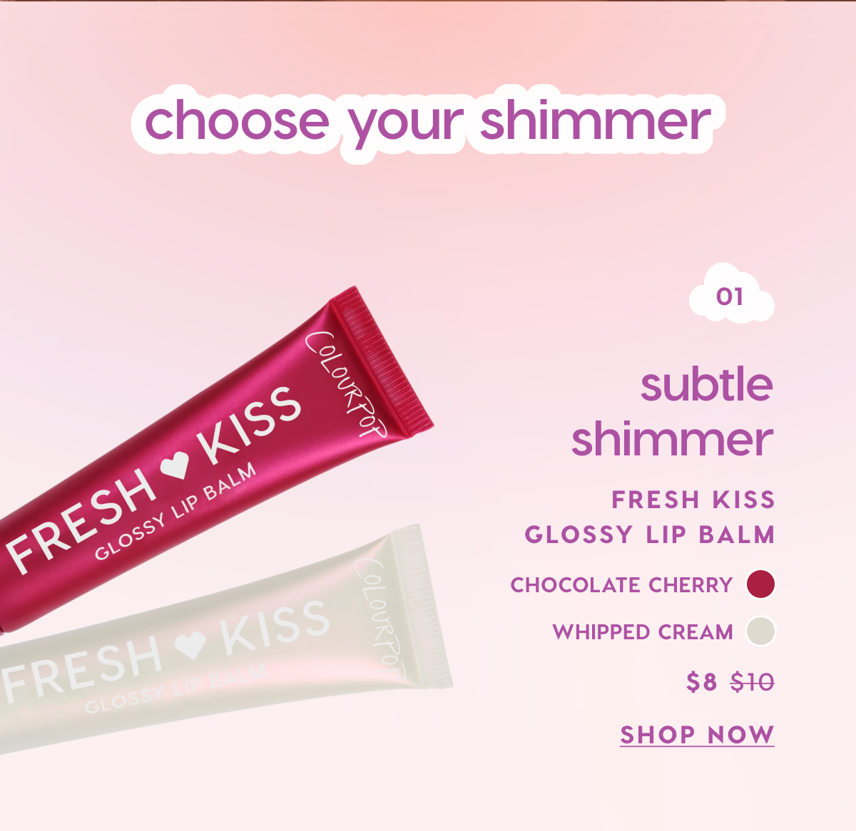 Choose Your Shimmer. Subtle Shimmer: Fresh Kiss Glossy Lip Balm. Shop Now