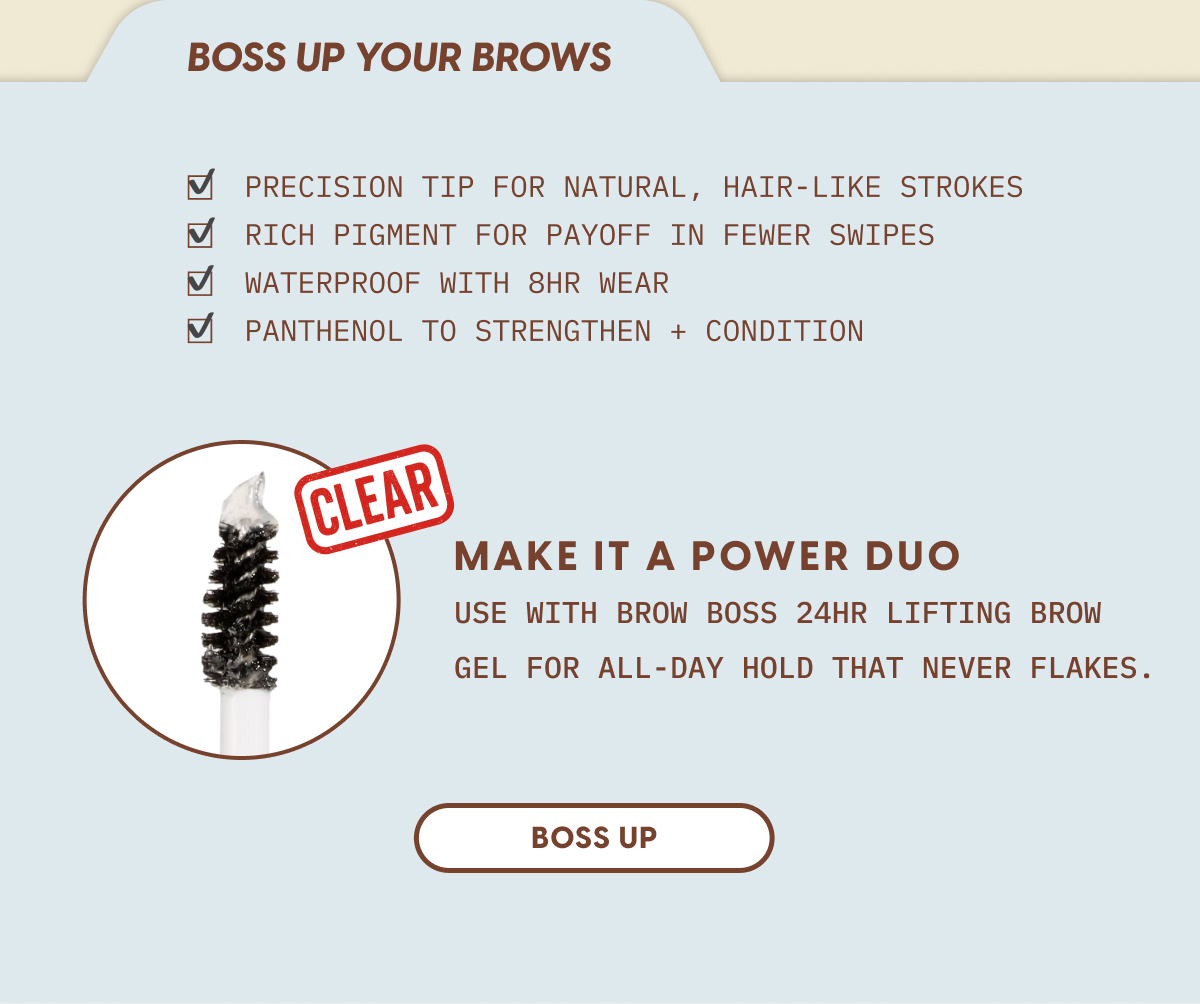 Boss Up Your Brows | Precision tip for natural, hair-like strokes. Rich pigment for payoff in fewer swipes. Waterproof with 8HR wear. Panthenol to strengthen + condition.