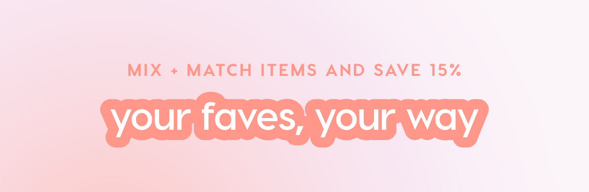Mix and Match Items and Save 15%. Your Faves, Your Way