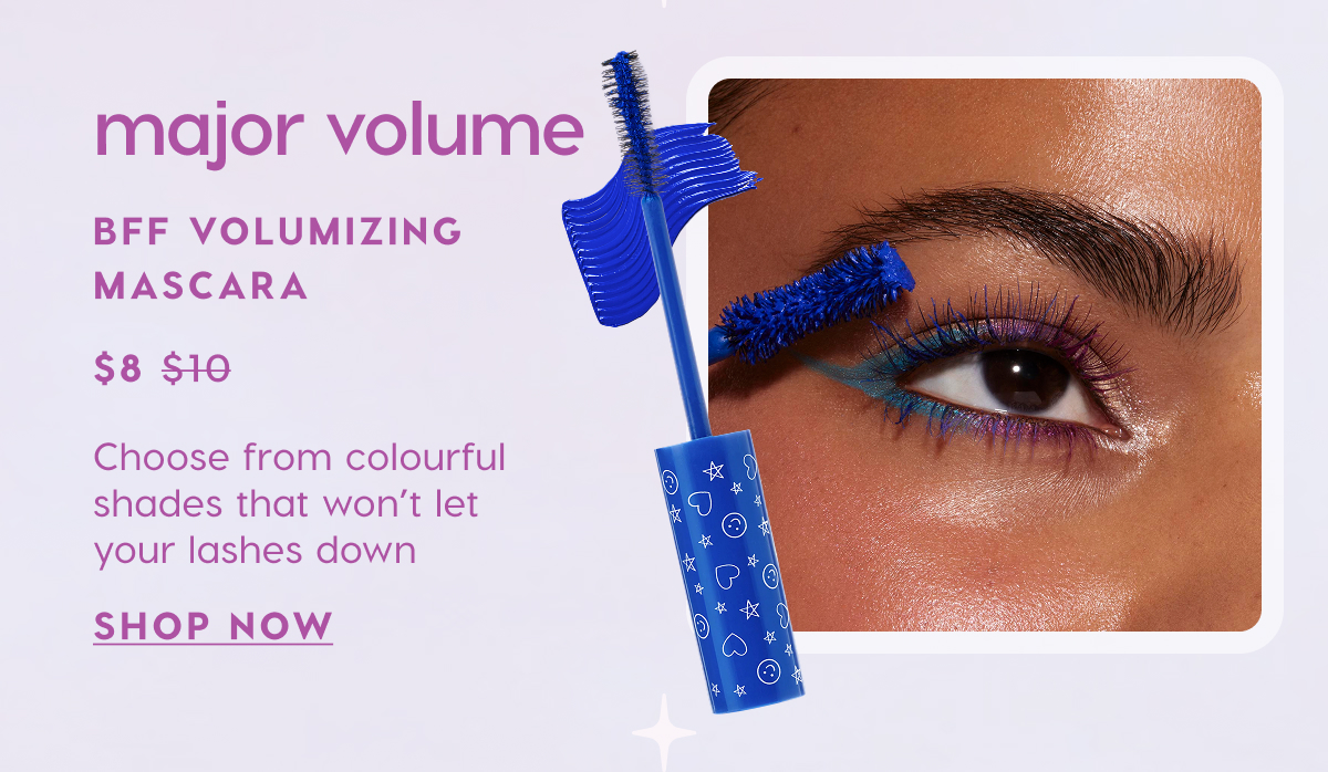 Major Volume: BFF Volumizing Mascara now $8. Choose from colourful shades that won't let your lashes down. SHOP NOW