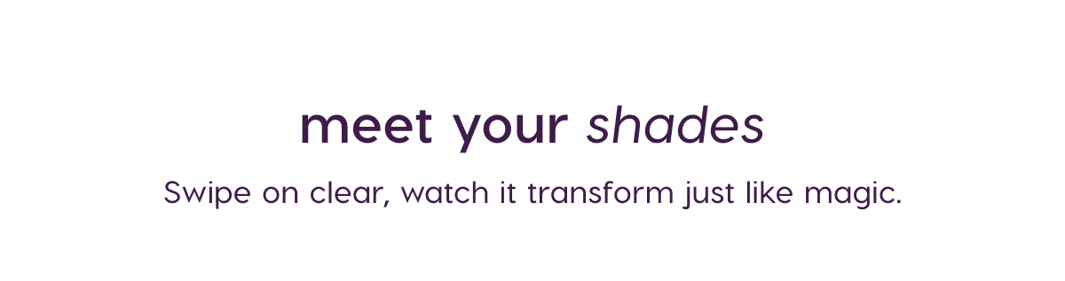 Meet your shades. Swipe on clear, watch it transform like magic.