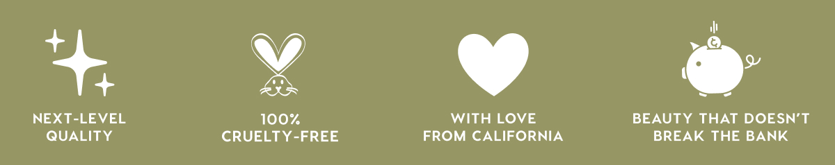 NEXT-LEVEL QUALITY - 100% CRUELTY-FREE - WITH LOVE FROM CALIFORNIA - BEAUTY THAT DOESN'T BREAK THE BANK