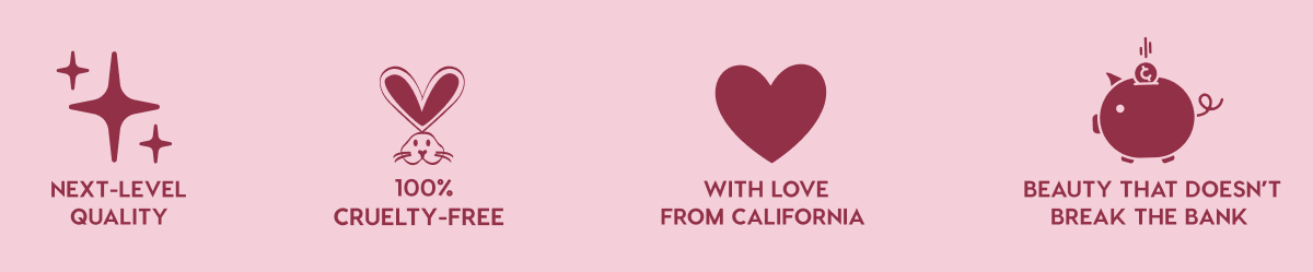 NEXT-LEVEL QUALITY - 100% CRUELTY-FREE - WITH LOVE FROM CALIFORNIA - BEAUTY THAT DOESN'T BREAK THE BANK