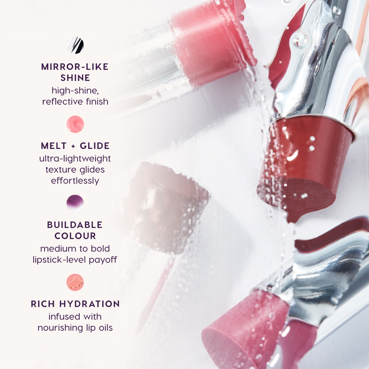 Mirror-like shine. Melt + Glide. Buildable Colour. Rich Hydration.